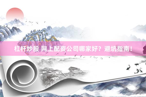 杠杆炒股 网上配资公司哪家好?避坑指南!