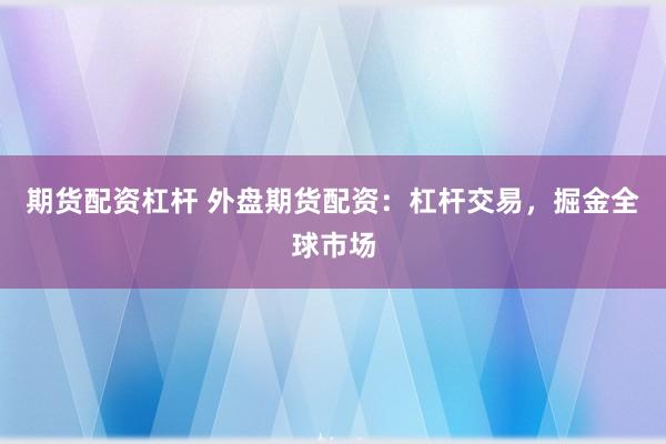 期货配资杠杆 外盘期货配资:杠杆交易,掘金全球市场