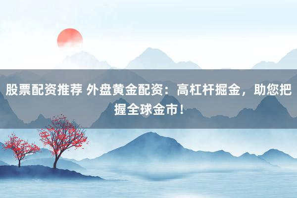 股票配资推荐 外盘黄金配资:高杠杆掘金,助您把握全球金市!