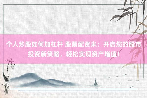 个人炒股如何加杠杆 股票配资米：开启您的股市投资新策略，轻松实现资产增值！