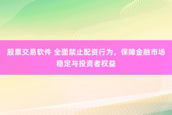 股票交易软件 全面禁止配资行为,保障金融市场稳定与投资者权益