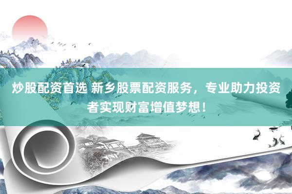 炒股配资首选 新乡股票配资服务，专业助力投资者实现财富增值梦想！