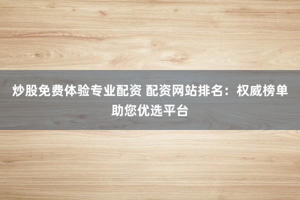 炒股免费体验专业配资 配资网站排名：权威榜单助您优选平台
