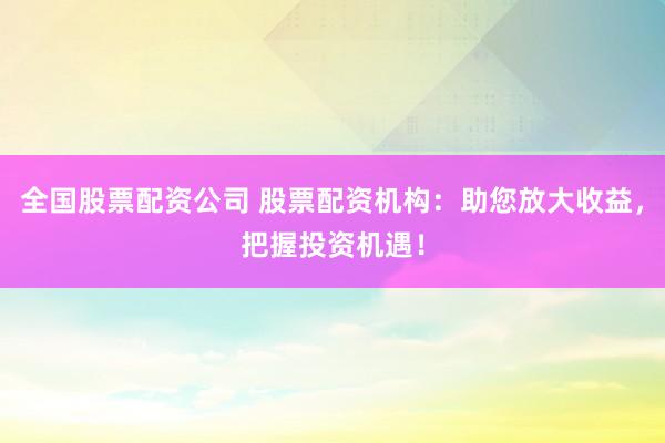 全国股票配资公司 股票配资机构:助您放大收益,把握投资机遇!