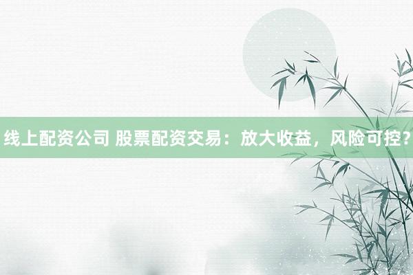 线上配资公司 股票配资交易:放大收益,风险可控?