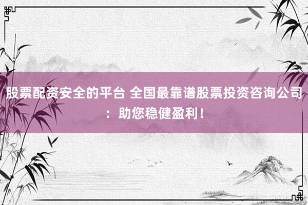 股票配资安全的平台 全国最靠谱股票投资咨询公司:助您稳健盈利!