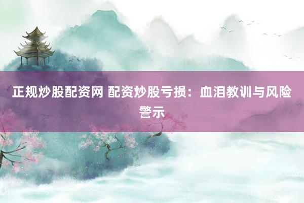正规炒股配资网 配资炒股亏损:血泪教训与风险警示