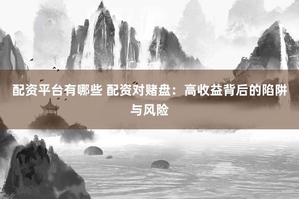配资平台有哪些 配资对赌盘:高收益背后的陷阱与风险