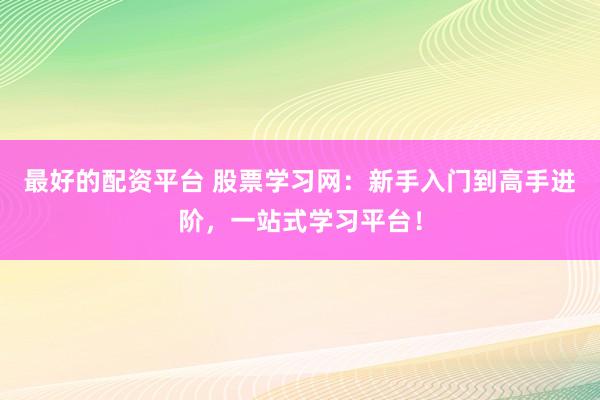 最好的配资平台 股票学习网:新手入门到高手进阶,一站式学习平台!