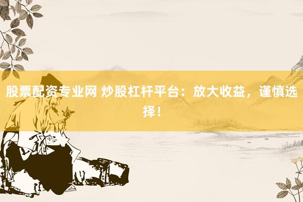 股票配资专业网 炒股杠杆平台：放大收益，谨慎选择！