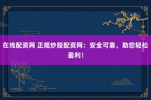 在线配资网 正规炒股配资网:安全可靠,助您轻松盈利!