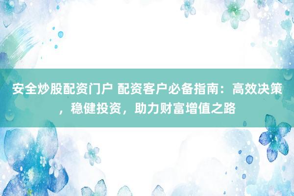 安全炒股配资门户 配资客户必备指南：高效决策，稳健投资，助力财富增值之路