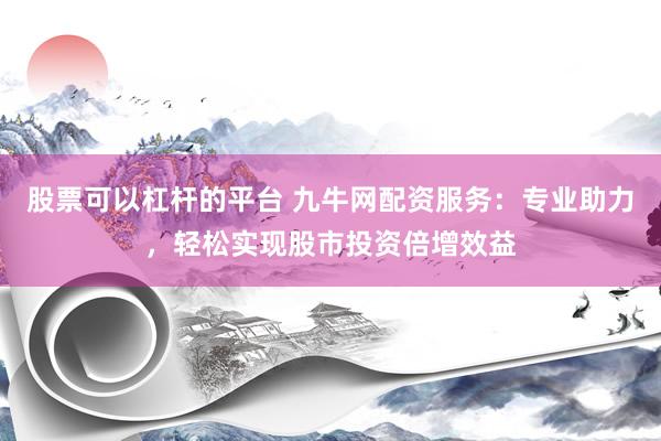 股票可以杠杆的平台 九牛网配资服务：专业助力，轻松实现股市投资倍增效益