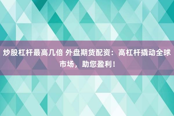 炒股杠杆最高几倍 外盘期货配资：高杠杆撬动全球市场，助您盈利！