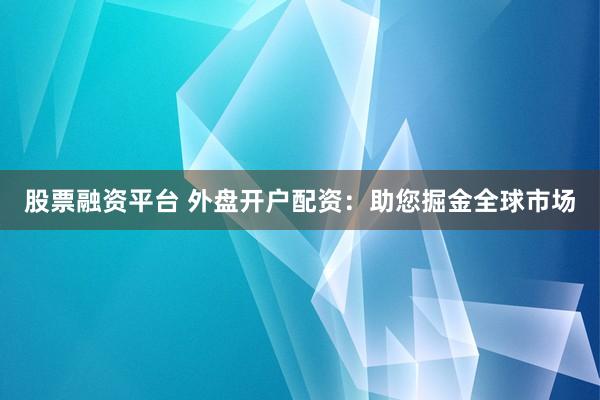 股票融资平台 外盘开户配资：助您掘金全球市场