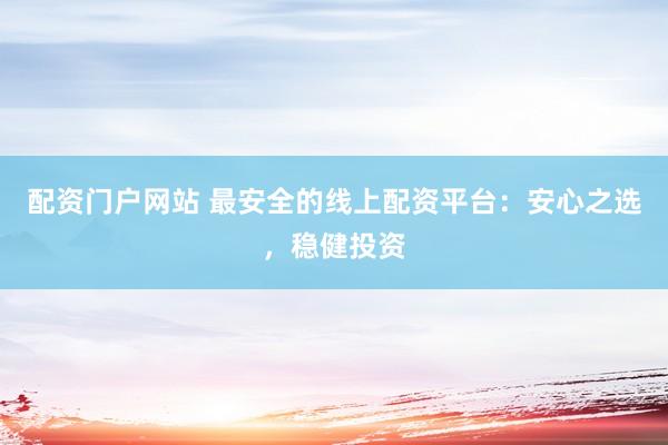 配资门户网站 最安全的线上配资平台：安心之选，稳健投资