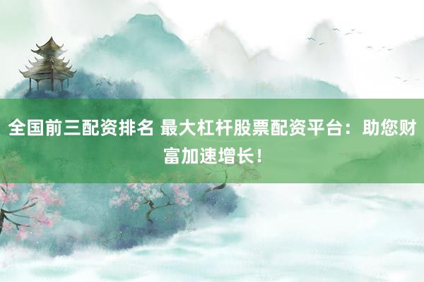 全国前三配资排名 最大杠杆股票配资平台：助您财富加速增长！