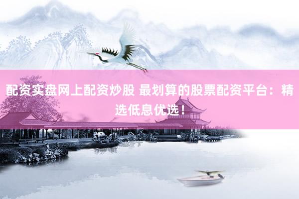 配资实盘网上配资炒股 最划算的股票配资平台：精选低息优选！