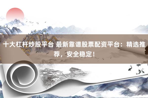 十大杠杆炒股平台 最新靠谱股票配资平台：精选推荐，安全稳定！