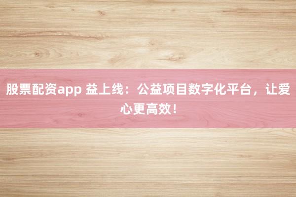 股票配资app 益上线：公益项目数字化平台，让爱心更高效！