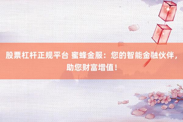 股票杠杆正规平台 蜜蜂金服：您的智能金融伙伴，助您财富增值！