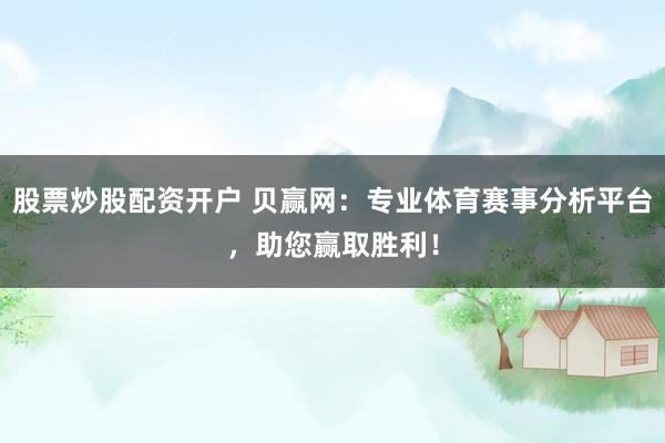 股票炒股配资开户 贝赢网：专业体育赛事分析平台，助您赢取胜利！