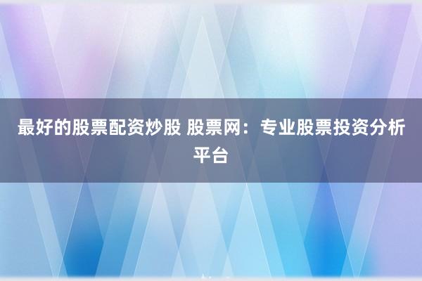 最好的股票配资炒股 股票网：专业股票投资分析平台