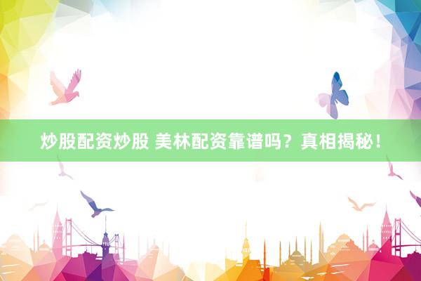 炒股配资炒股 美林配资靠谱吗?真相揭秘!