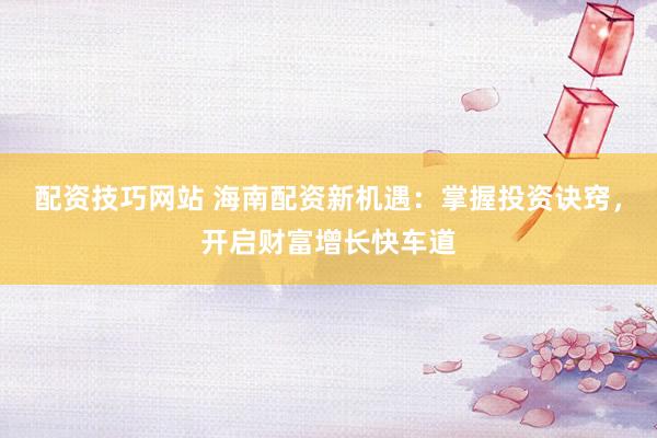 配资技巧网站 海南配资新机遇：掌握投资诀窍，开启财富增长快车道