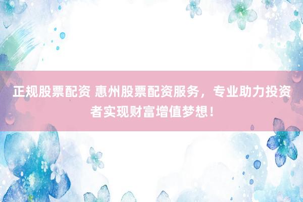 正规股票配资 惠州股票配资服务，专业助力投资者实现财富增值梦想！