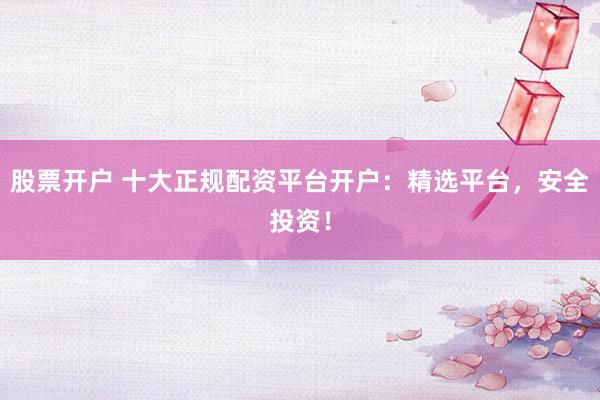 股票开户 十大正规配资平台开户：精选平台，安全投资！
