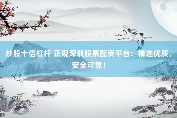 炒股十倍杠杆 正规深圳股票配资平台：精选优质，安全可靠！
