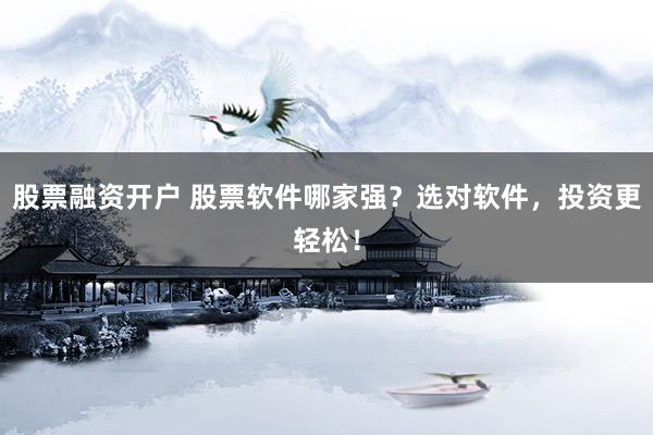 股票融资开户 股票软件哪家强？选对软件，投资更轻松！