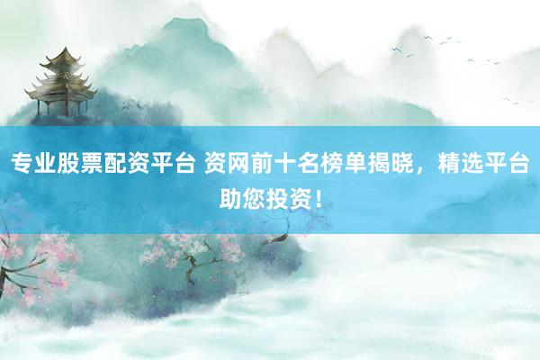 专业股票配资平台 资网前十名榜单揭晓,精选平台助您投资!