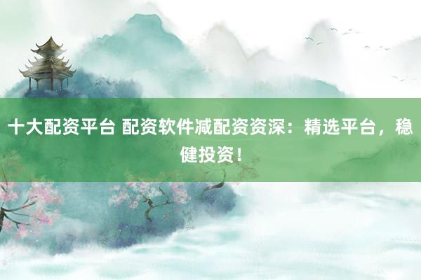 十大配资平台 配资软件减配资资深:精选平台,稳健投资!