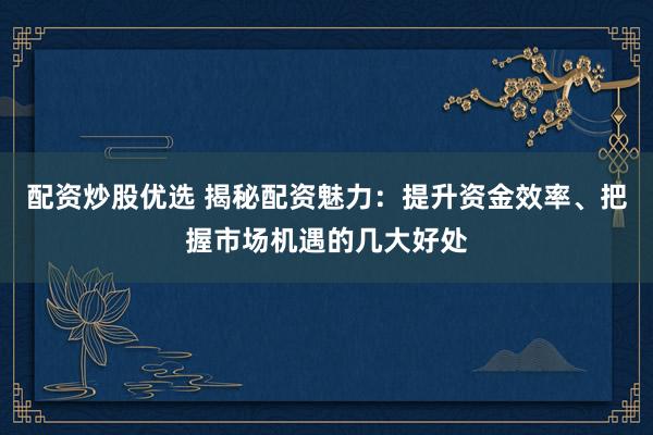 配资炒股优选 揭秘配资魅力：提升资金效率、把握市场机遇的几大好处