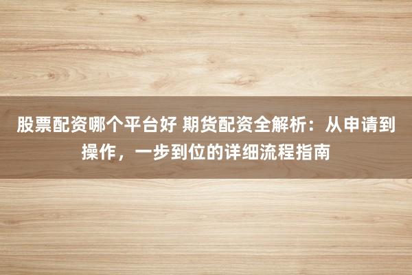 股票配资哪个平台好 期货配资全解析:从申请到操作,一步到位的详细流程指南