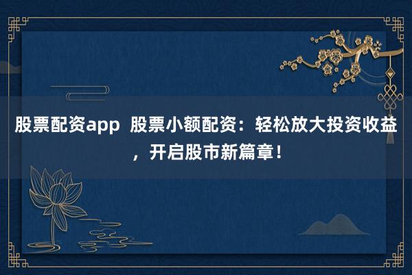 股票配资app  股票小额配资:轻松放大投资收益,开启股市新篇章!