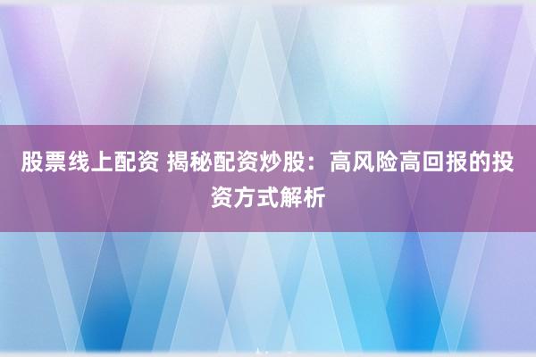股票线上配资 揭秘配资炒股:高风险高回报的投资方式解析