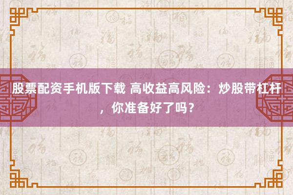 股票配资手机版下载 高收益高风险:炒股带杠杆,你准备好了吗?