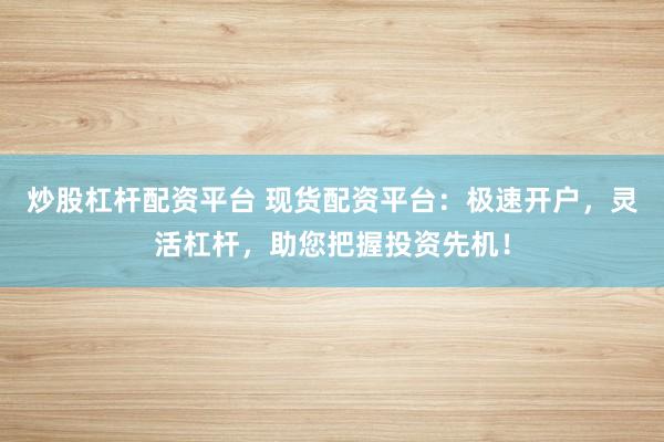 炒股杠杆配资平台 现货配资平台:极速开户,灵活杠杆,助您把握投资先机!