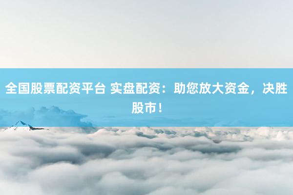 全国股票配资平台 实盘配资:助您放大资金,决胜股市!