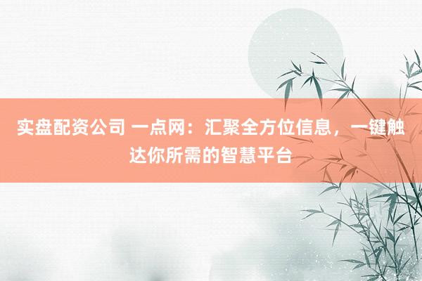 实盘配资公司 一点网:汇聚全方位信息,一键触达你所需的智慧平台