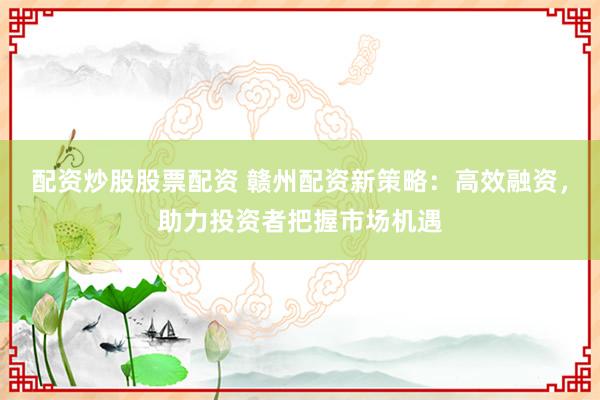 配资炒股股票配资 赣州配资新策略:高效融资,助力投资者把握市场机遇