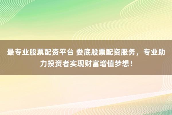 最专业股票配资平台 娄底股票配资服务,专业助力投资者实现财富增值梦想!