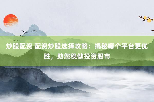 炒股配资 配资炒股选择攻略:揭秘哪个平台更优胜,助您稳健投资股市