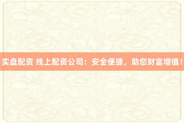 实盘配资 线上配资公司：安全便捷，助您财富增值！
