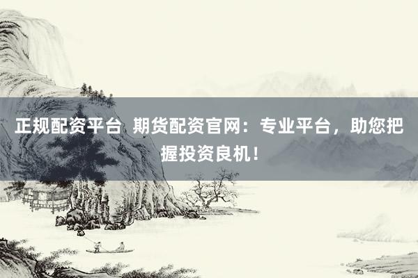 正规配资平台 期货配资官网:专业平台,助您把握投资良机!