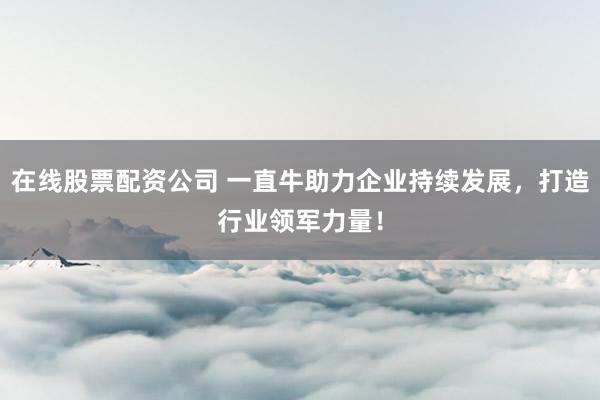 在线股票配资公司 一直牛助力企业持续发展，打造行业领军力量！