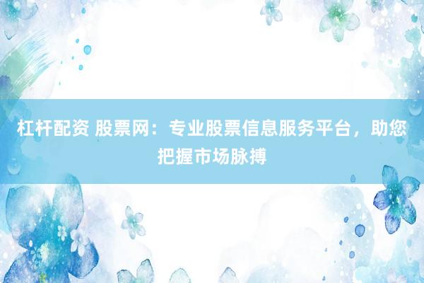 杠杆配资 股票网：专业股票信息服务平台，助您把握市场脉搏